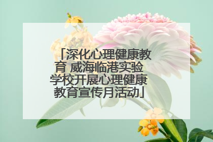 深化心理健康教育 威海临港实验学校开展心理健康教育宣传月活动