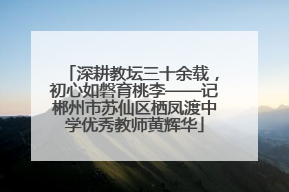 深耕教坛三十余载，初心如磐育桃李——记郴州市苏仙区栖凤渡中学优秀教师黄辉华