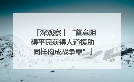 深观察丨“蓄意阻碍平民获得人道援助同样构成战争罪”