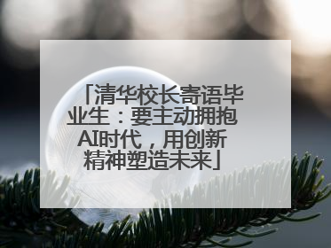清华校长寄语毕业生：要主动拥抱AI时代，用创新精神塑造未来