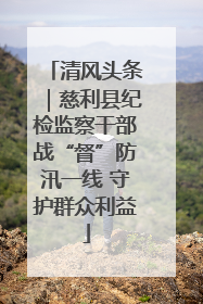 清风头条｜慈利县纪检监察干部战“督”防汛一线 守护群众利益