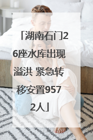 湖南石门26座水库出现溢洪 紧急转移安置9572人