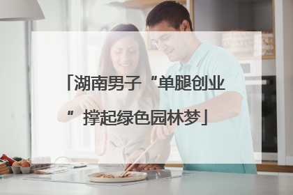 湖南男子“单腿创业”撑起绿色园林梦