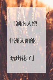 湖南人把非洲太阳能玩出花了
