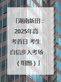 湖南新田：2025年高考首日 考生自信步入考场（组图）