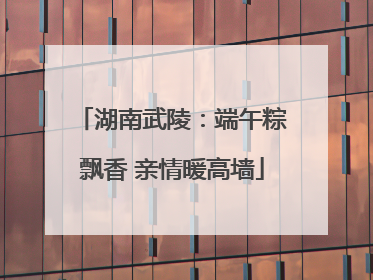 湖南武陵：端午粽飘香 亲情暖高墙