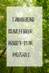 湖南茶陵监狱开展庆祝端午节系列活动