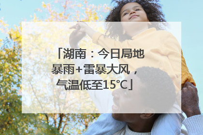 湖南：今日局地暴雨+雷暴大风，气温低至15℃