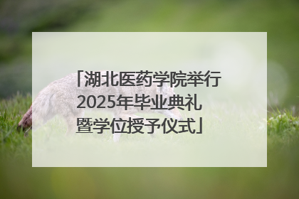 湖北医药学院举行2025年毕业典礼暨学位授予仪式