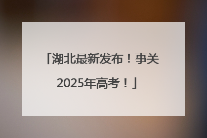 湖北最新发布！事关2025年高考！