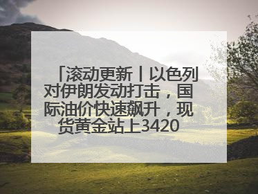 滚动更新丨以色列对伊朗发动打击，国际油价快速飙升，现货黄金站上3420美元/盎司