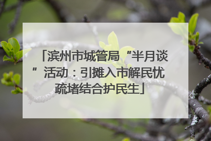 滨州市城管局“半月谈”活动：引摊入市解民忧 疏堵结合护民生