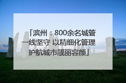 滨州：800余名城管一线坚守 以精细化管理护航城市靓丽容颜