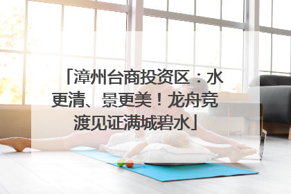 漳州台商投资区：水更清、景更美！龙舟竞渡见证满城碧水