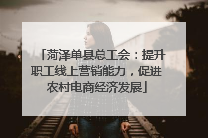 菏泽单县总工会：提升职工线上营销能力，促进农村电商经济发展
