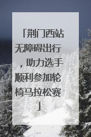 荆门西站无障碍出行，助力选手顺利参加轮椅马拉松赛
