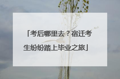 考后哪里去？宿迁考生纷纷踏上毕业之旅