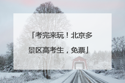 考完来玩！北京多景区高考生，免票