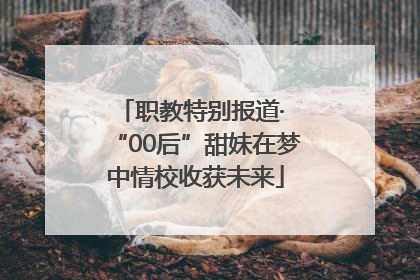 职教特别报道· “00后”甜妹在梦中情校收获未来