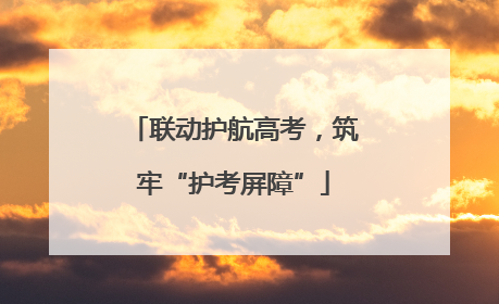 联动护航高考，筑牢“护考屏障”