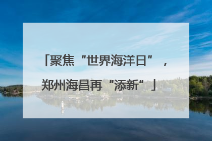 聚焦“世界海洋日”，郑州海昌再“添新”