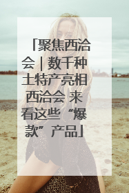 聚焦西洽会｜数千种土特产亮相西洽会 来看这些“爆款”产品