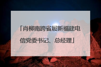 肖柳南跨省履新福建电信党委书记、总经理
