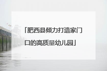 肥西县倾力打造家门口的高质量幼儿园