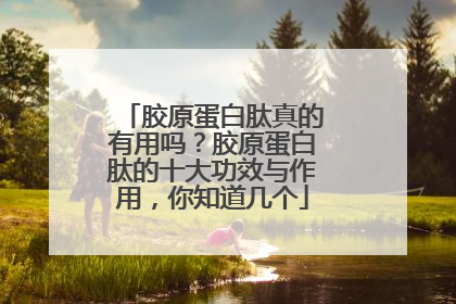 胶原蛋白肽真的有用吗？胶原蛋白肽的十大功效与作用，你知道几个