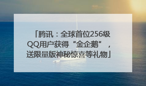腾讯：全球首位256级QQ用户获得“金企鹅”，送限量版神秘惊喜等礼物