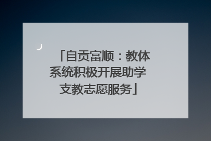 自贡富顺：教体系统积极开展助学支教志愿服务