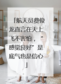 航天员费俊龙直言在天上飞不害怕，“感觉良好”是底气也是信心