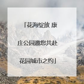 花海绽放 康庄公园邀您共赴花园城市之约