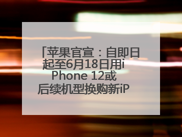 苹果官宣：自即日起至6月18日用iPhone 12或后续机型换购新iPhone，可享额外折抵优惠