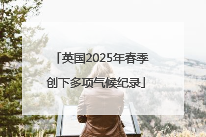 英国2025年春季创下多项气候纪录