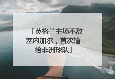 英格兰主场不敌塞内加尔，首次输给非洲球队