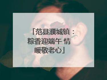 范县濮城镇：粽香迎端午 情暖敬老心