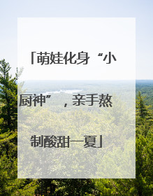 萌娃化身“小厨神”，亲手熬制酸甜一夏