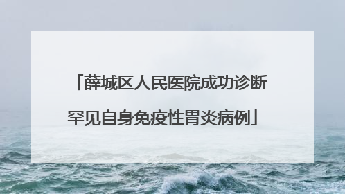 薛城区人民医院成功诊断罕见自身免疫性胃炎病例