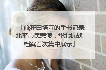 藏在白塔寺的手书记录北平市民悲愤，华北抗战档案首次集中展示