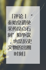 评论丨“秦始皇遣使采药昆仑石刻”陷争议，也是历史文物的出圈时刻