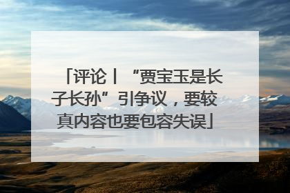 评论丨“贾宝玉是长子长孙”引争议，要较真内容也要包容失误