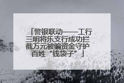 警银联动——工行三明将乐支行成功拦截万元被骗资金守护百姓“钱袋子”