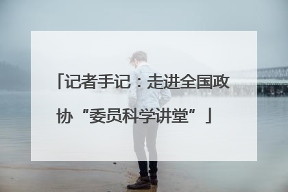 记者手记：走进全国政协“委员科学讲堂”
