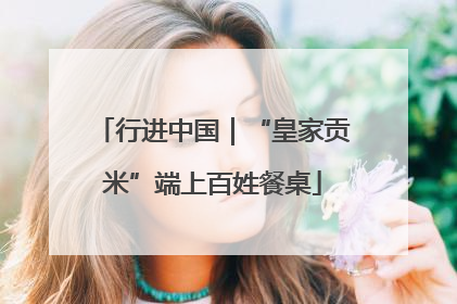 行进中国｜“皇家贡米”端上百姓餐桌