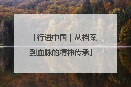 行进中国｜从档案到血脉的精神传承