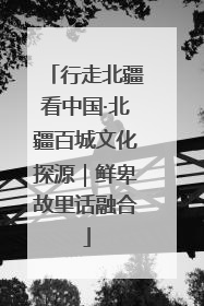 行走北疆看中国·北疆百城文化探源｜鲜卑故里话融合
