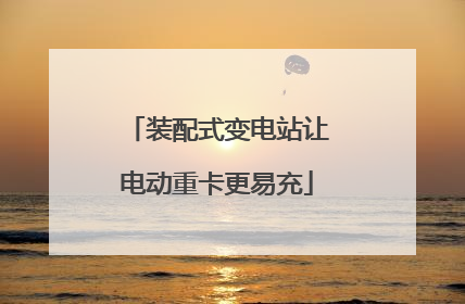 装配式变电站让电动重卡更易充