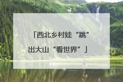 西北乡村娃“跳”出大山“看世界”