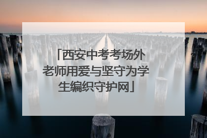 西安中考考场外 老师用爱与坚守为学生编织守护网